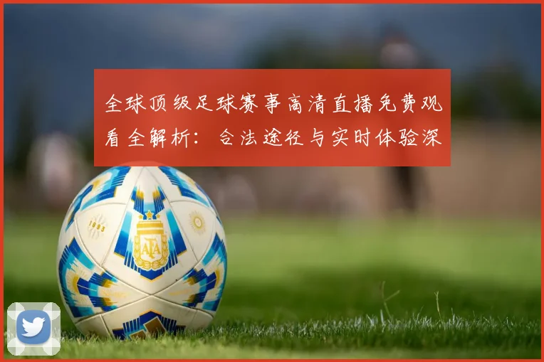 全球顶级足球赛事高清直播免费观看全解析：合法途径与实时体验深度指南