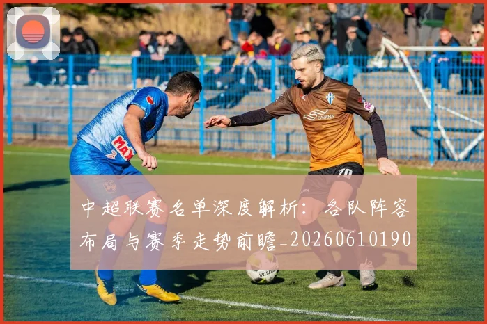 中超联赛名单深度解析：各队阵容布局与赛季走势前瞻_20260610190519