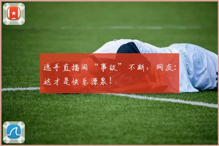 选手直播间“事故”不断，网友：这才是快乐源泉！