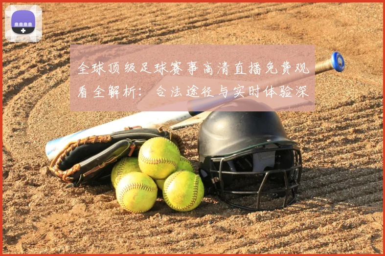 全球顶级足球赛事高清直播免费观看全解析：合法途径与实时体验深度指南