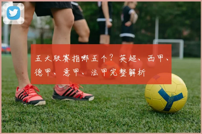 五大联赛指哪五个？英超、西甲、德甲、意甲、法甲完整解析