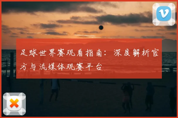 足球世界赛观看指南:深度解析官方与流媒体观赛平台