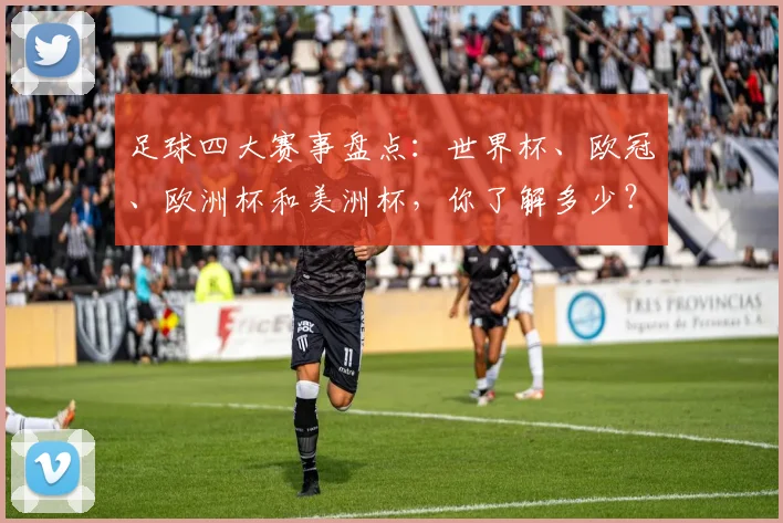足球四大赛事盘点:世界杯、欧冠、欧洲杯和美洲杯,你了解多少?