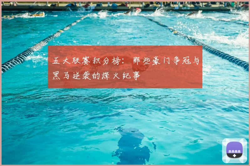 五大联赛积分榜：那些豪门争冠与黑马逆袭的烽火纪事