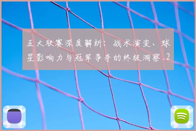 五大联赛深度解析:战术演变、球星影响力与冠军争夺的终极洞察_20260611141736