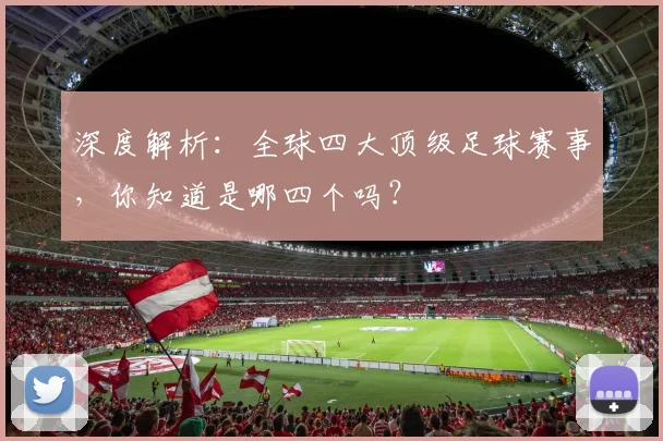 深度解析:全球四大顶级足球赛事,你知道是哪四个吗?