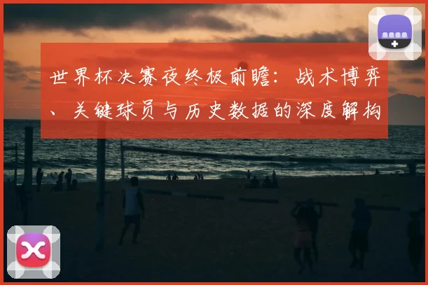 世界杯决赛夜终极前瞻：战术博弈、关键球员与历史数据的深度解构_20260609201305