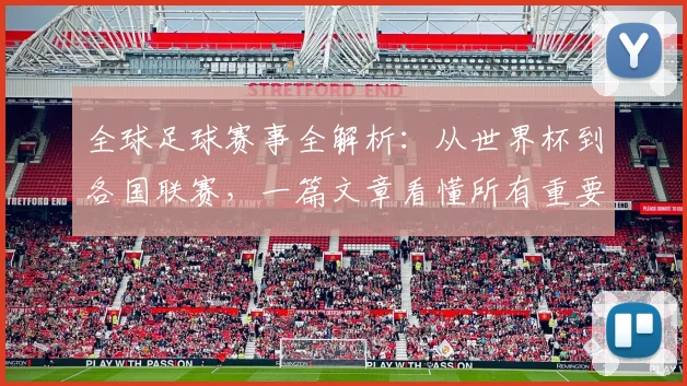 全球足球赛事全解析:从世界杯到各国联赛,一篇文章看懂所有重要比赛