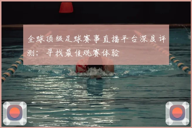 全球顶级足球赛事直播平台深度评测：寻找最佳观赛体验