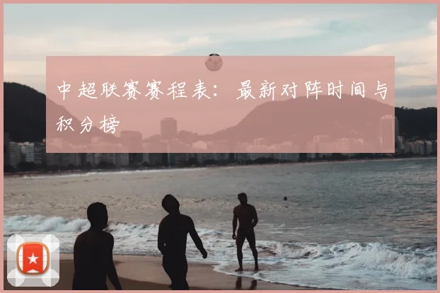 中超联赛赛程表:最新对阵时间与积分榜