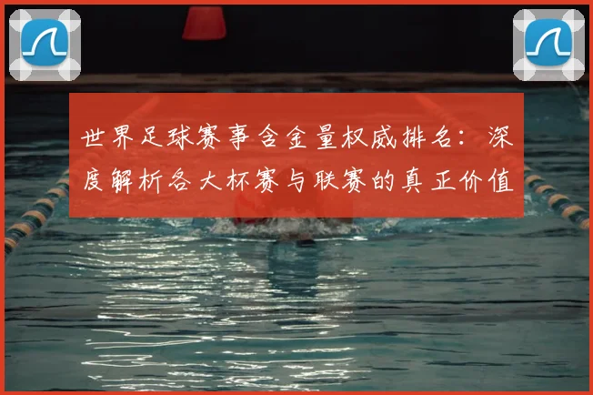 世界足球赛事含金量权威排名：深度解析各大杯赛与联赛的真正价值_20260610190159