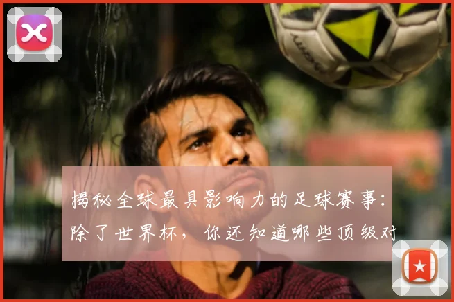 揭秘全球最具影响力的足球赛事：除了世界杯，你还知道哪些顶级对决？
