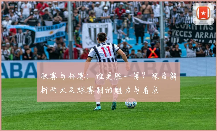 联赛与杯赛：谁更胜一筹？深度解析两大足球赛制的魅力与看点