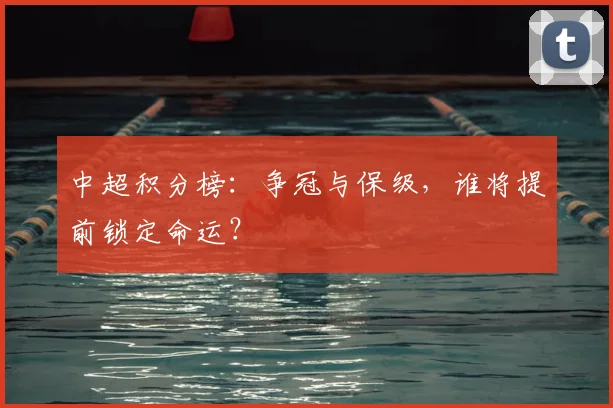 中超积分榜：争冠与保级，谁将提前锁定命运？