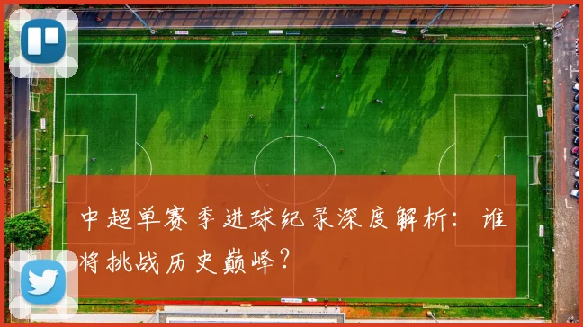 中超单赛季进球纪录深度解析：谁将挑战历史巅峰？