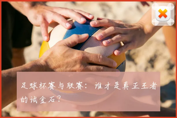 足球杯赛与联赛：谁才是真正王者的试金石？