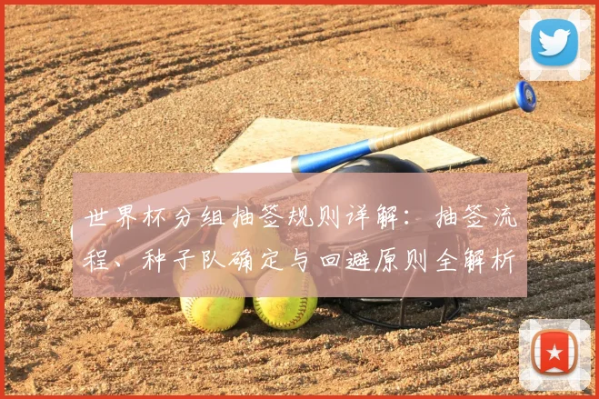 世界杯分组抽签规则详解:抽签流程、种子队确定与回避原则全解析