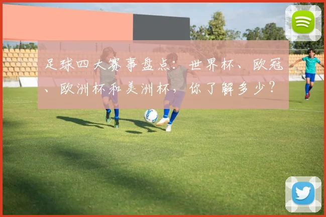 足球四大赛事盘点:世界杯、欧冠、欧洲杯和美洲杯,你了解多少?
