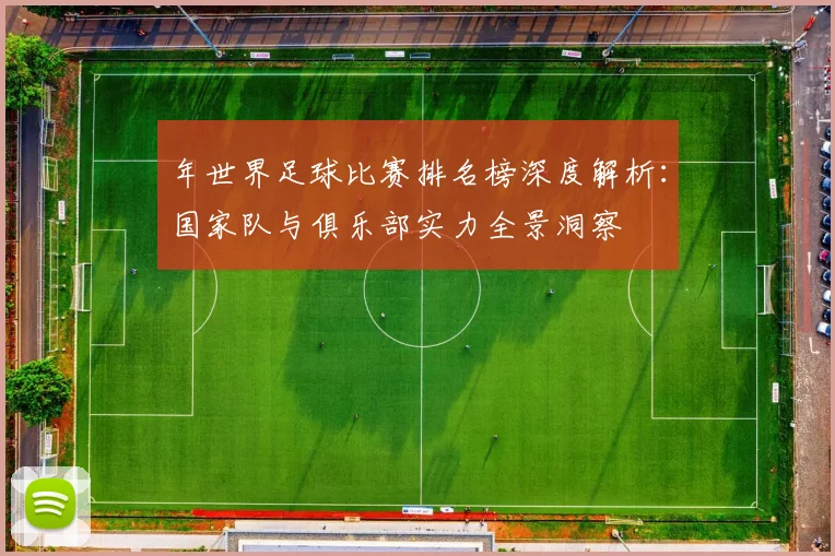 年世界足球比赛排名榜深度解析:国家队与俱乐部实力全景洞察