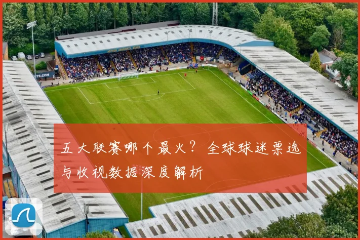 五大联赛哪个最火?全球球迷票选与收视数据深度解析