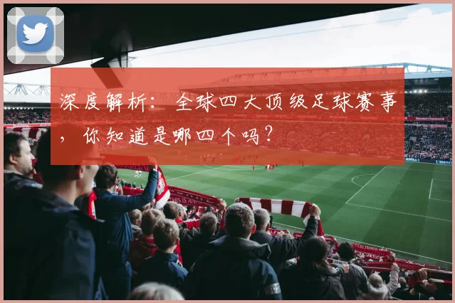 深度解析:全球四大顶级足球赛事,你知道是哪四个吗?