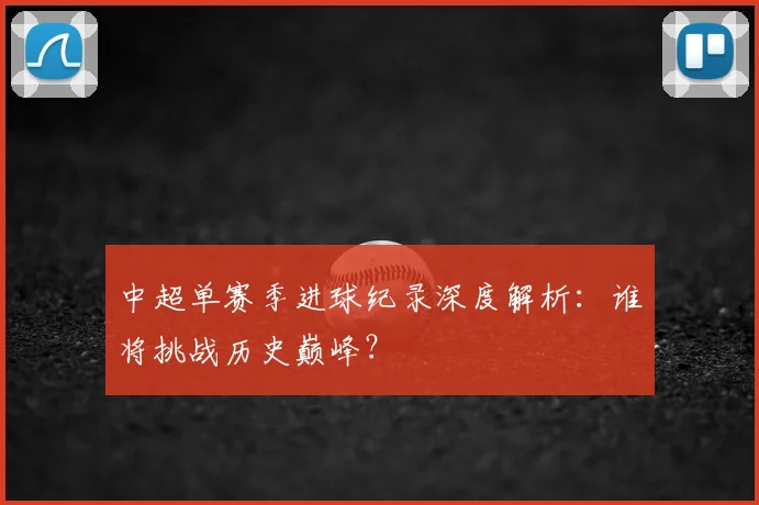中超单赛季进球纪录深度解析：谁将挑战历史巅峰？