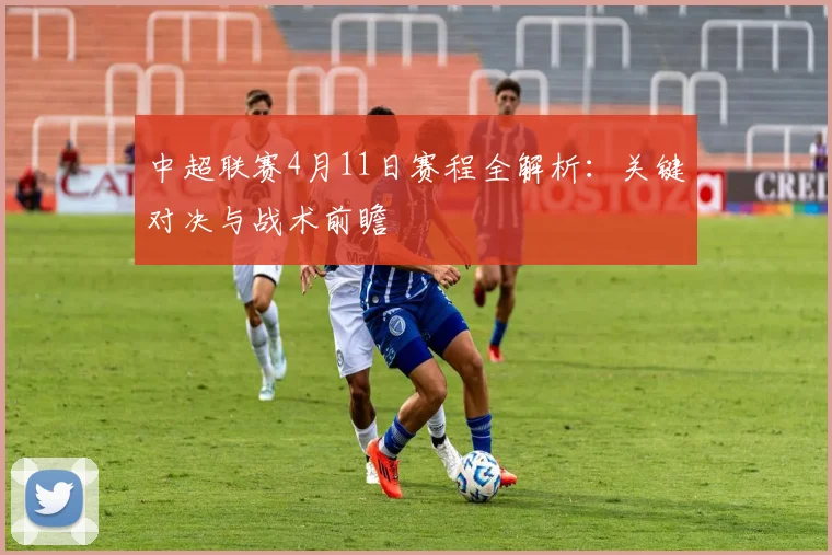 中超联赛4月11日赛程全解析:关键对决与战术前瞻