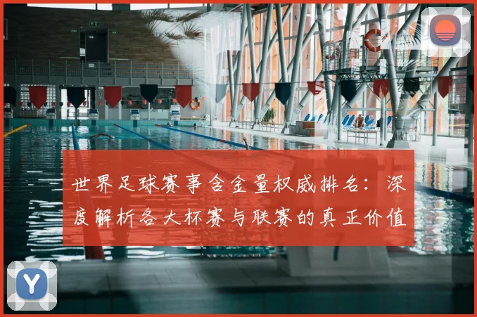 世界足球赛事含金量权威排名：深度解析各大杯赛与联赛的真正价值_20260610190159
