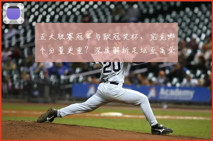 五大联赛冠军与欧冠奖杯,究竟哪个分量更重?深度解析足坛至高荣誉之争