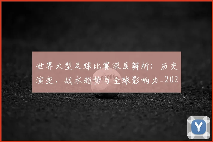 世界大型足球比赛深度解析:历史演变、战术趋势与全球影响力_20260609201245