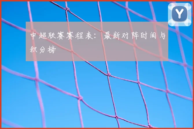 中超联赛赛程表:最新对阵时间与积分榜