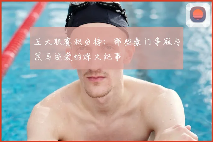 五大联赛积分榜：那些豪门争冠与黑马逆袭的烽火纪事