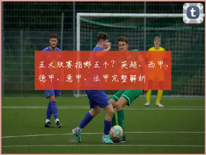 五大联赛指哪五个？英超、西甲、德甲、意甲、法甲完整解析
